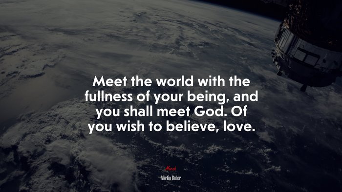 Meet the world with the fullness of your being, and you shall meet God. Of you wish to believe, love. | Martin Buber quote
