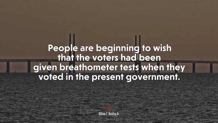People are beginning to wish that the voters had been given breathometer tests when they voted in the present government. | William F. Buckley Jr. quote