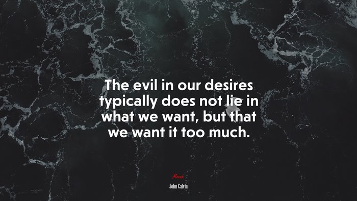 The evil in our desires typically does not lie in what we want, but that we want it too much. | John Calvin quote