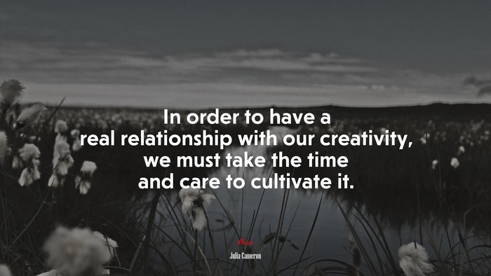 In order to have a real relationship with our creativity, we must take the time and care to cultivate it. | Julia Cameron quote