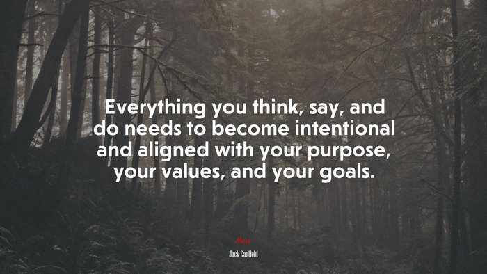 Everything you think, say, and do needs to become intentional and aligned with your purpose, your values, and your goals. | Jack Canfield quote
