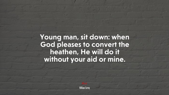 Young man, sit down: when God pleases to convert the heathen, He will do it without your aid or mine. | William Carey quote