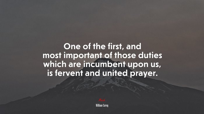 One of the first, and most important of those duties which are incumbent upon us, is fervent and united prayer. | William Carey quote