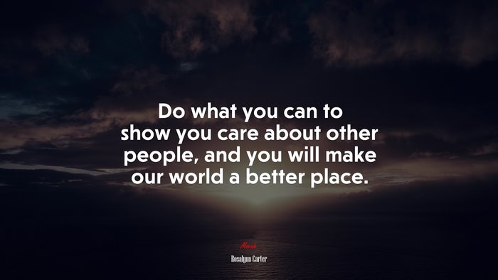 Do what you can to show you care about other people, and you will make our world a better place. | Rosalynn Carter quote