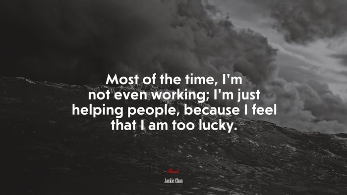 Most of the time, I’m not even working; I’m just helping people, because I feel that I am too lucky. | Jackie Chan quote