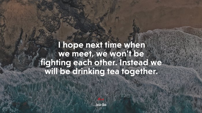 I hope next time when we meet, we won’t be fighting each other. Instead we will be drinking tea together. | Jackie Chan quote