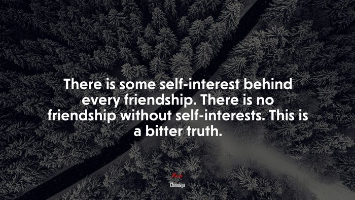 There is some self-interest behind every friendship. There is no friendship without self-interests. This is a bitter truth. | Chanakya quote