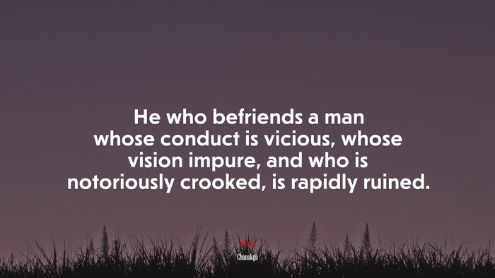 He who befriends a man whose conduct is vicious, whose vision impure, and who is notoriously crooked, is rapidly ruined. | Chanakya quote