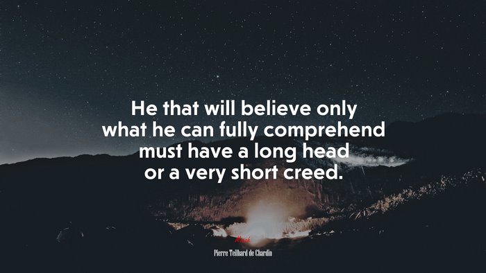 He that will believe only what he can fully comprehend must have a long head or a very short creed. | Pierre Teilhard de Chardin quote