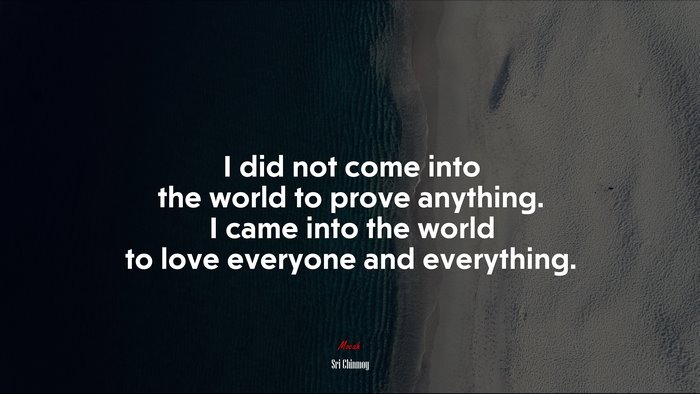 I did not come into the world to prove anything. I came into the world to love everyone and everything. | Sri Chinmoy quote