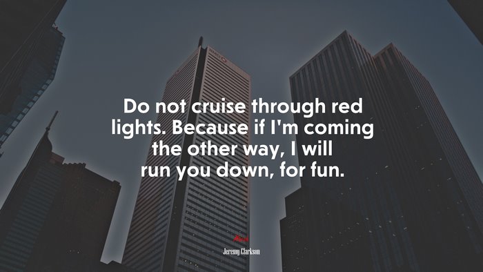 Do not cruise through red lights. Because if I’m coming the other way, I will run you down, for fun. | Jeremy Clarkson quote