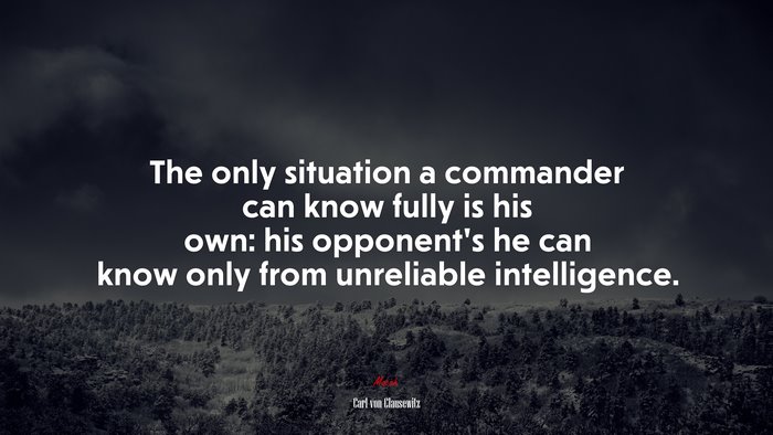 The only situation a commander can know fully is his own: his opponent’s he can know only from unreliable intelligence. | Carl von Clausewitz quote