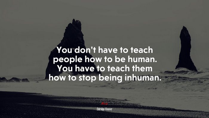 You don’t have to teach people how to be human. You have to teach them how to stop being inhuman. | Eldridge Cleaver quote