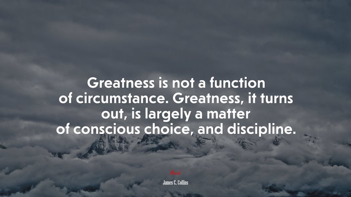 Greatness is not a function of circumstance. Greatness, it turns out, is largely a matter of conscious choice, and discipline. | James C. Collins quote