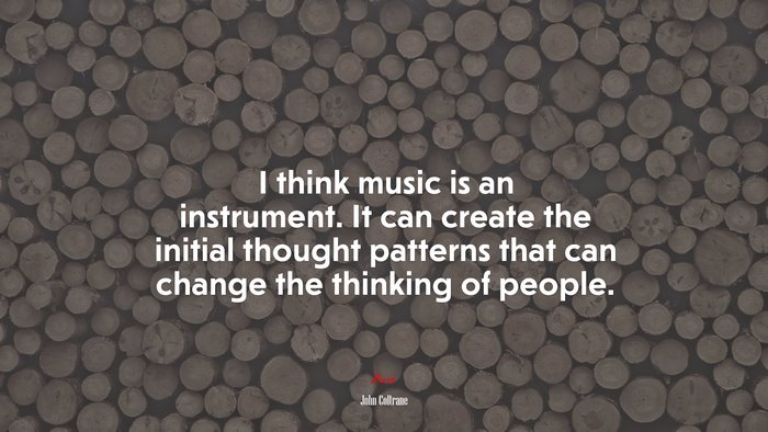 I think music is an instrument. It can create the initial thought patterns that can change the thinking of people. | John Coltrane quote