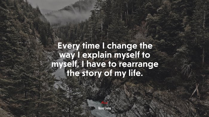 Every time I change the way I explain myself to myself, I have to rearrange the story of my life. | Mason Cooley quote