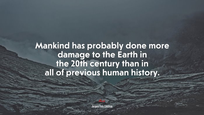 Mankind has probably done more damage to the Earth in the 20th century than in all of previous human history. | Jacques-Yves Cousteau quote