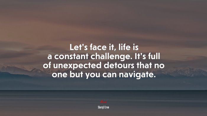 Let’s face it, life is a constant challenge. It’s full of unexpected detours that no one but you can navigate. | Sheryl Crow quote