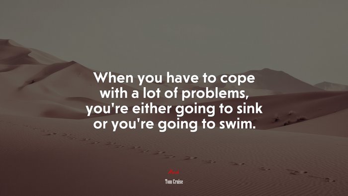 When you have to cope with a lot of problems, you’re either going to sink or you’re going to swim. | Tom Cruise quote