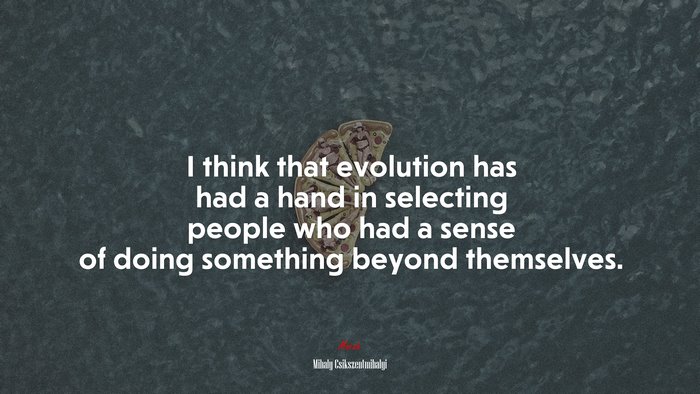 I think that evolution has had a hand in selecting people who had a sense of doing something beyond themselves. | Mihaly Csikszentmihalyi quote