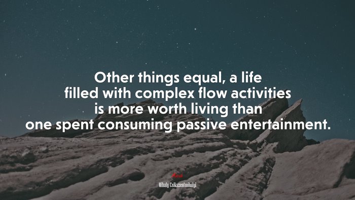 Other things equal, a life filled with complex flow activities is more worth living than one spent consuming passive entertainment. | Mihaly Csikszentmihalyi quote