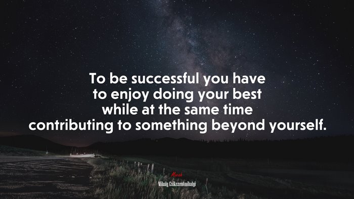 To be successful you have to enjoy doing your best while at the same time contributing to something beyond yourself. | Mihaly Csikszentmihalyi quote