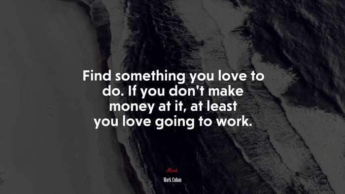 Find something you love to do. If you don’t make money at it, at least you love going to work. | Mark Cuban quote