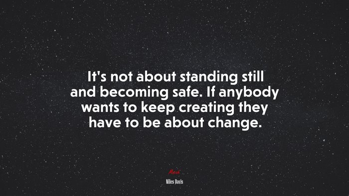 It’s not about standing still and becoming safe. If anybody wants to keep creating they have to be about change. | Miles Davis quote