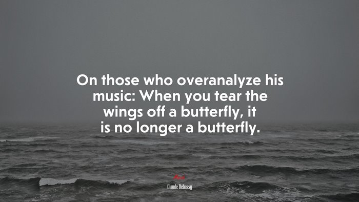 On those who overanalyze his music: When you tear the wings off a butterfly, it is no longer a butterfly. | Claude Debussy quote