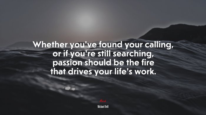 Whether you’ve found your calling, or if you’re still searching, passion should be the fire that drives your life’s work. | Michael Dell quote