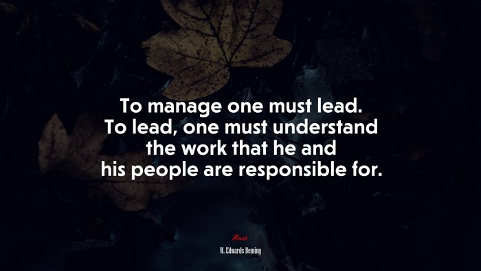 To manage one must lead. To lead, one must understand the work that he and his people are responsible for. | W. Edwards Deming quote