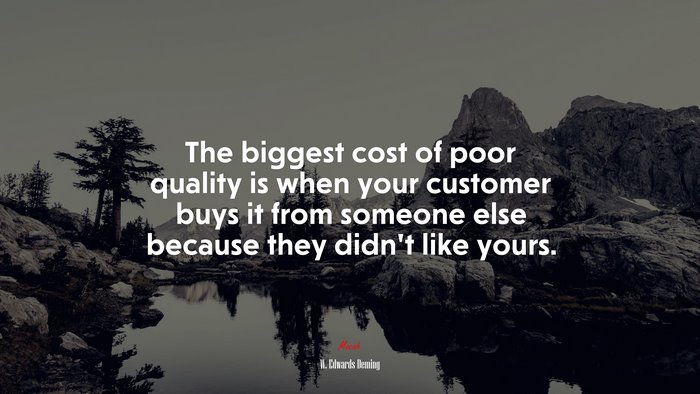 The biggest cost of poor quality is when your customer buys it from someone else because they didn’t like yours. | W. Edwards Deming quote
