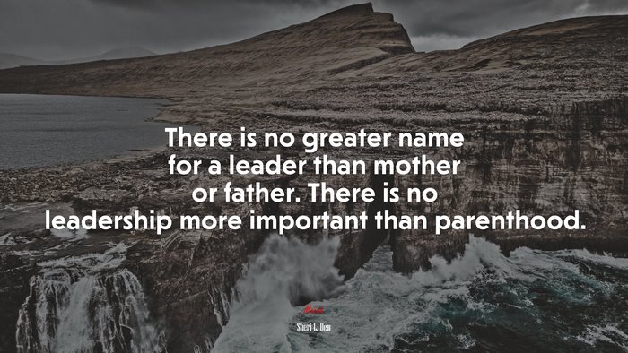 There is no greater name for a leader than mother or father. There is no leadership more important than parenthood. | Sheri L. Dew quote