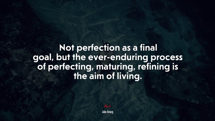 Not perfection as a final goal, but the ever-enduring process of perfecting, maturing, refining is the aim of living. | John Dewey quote