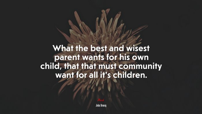 What the best and wisest parent wants for his own child, that that must community want for all it’s children. | John Dewey quote