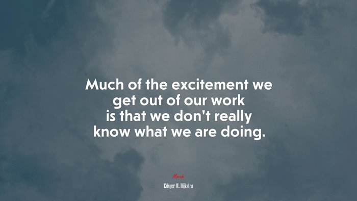 Much of the excitement we get out of our work is that we don’t really know what we are doing. | Edsger W. Dijkstra quote