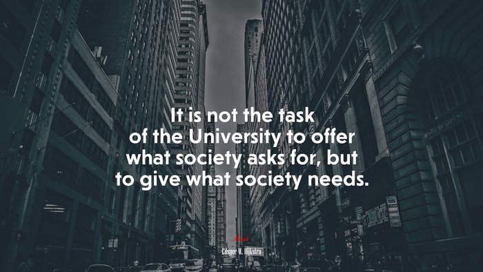 It is not the task of the University to offer what society asks for, but to give what society needs. | Edsger W. Dijkstra quote