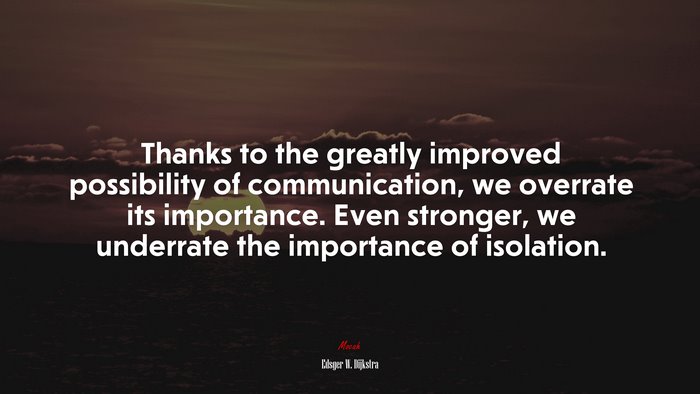 Thanks to the greatly improved possibility of communication, we overrate its importance. Even stronger, we underrate the importance of isolation. | Edsger W. Dijkstra quote