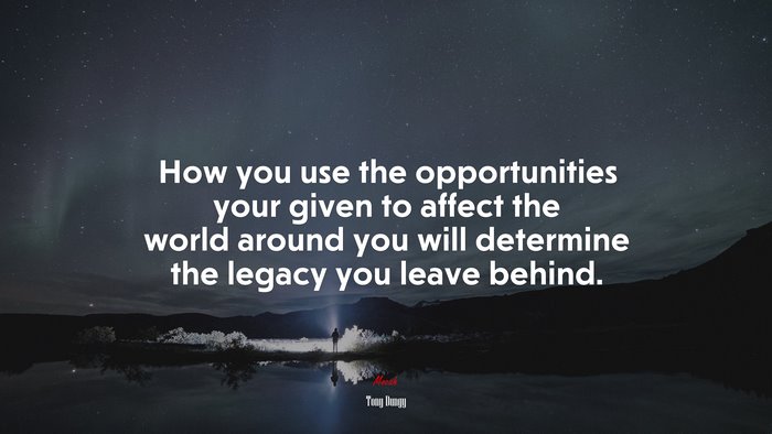 How you use the opportunities your given to affect the world around you will determine the legacy you leave behind. | Tony Dungy quote