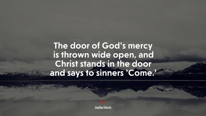 The door of God’s mercy is thrown wide open, and Christ stands in the door and says to sinners ‘Come.’ | Jonathan Edwards quote