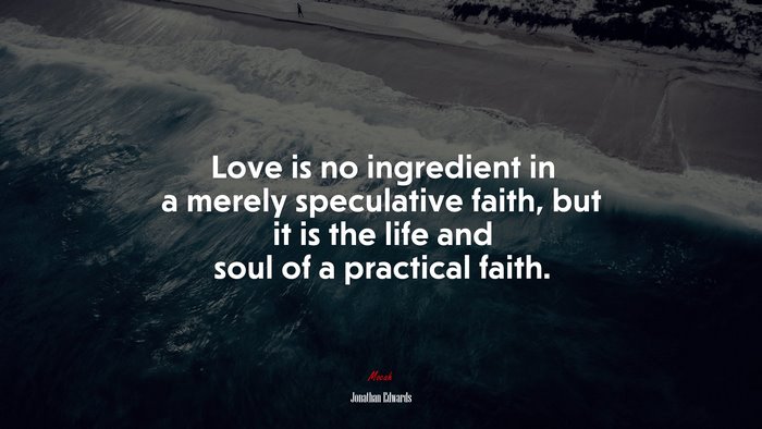 Love is no ingredient in a merely speculative faith, but it is the life and soul of a practical faith. | Jonathan Edwards quote