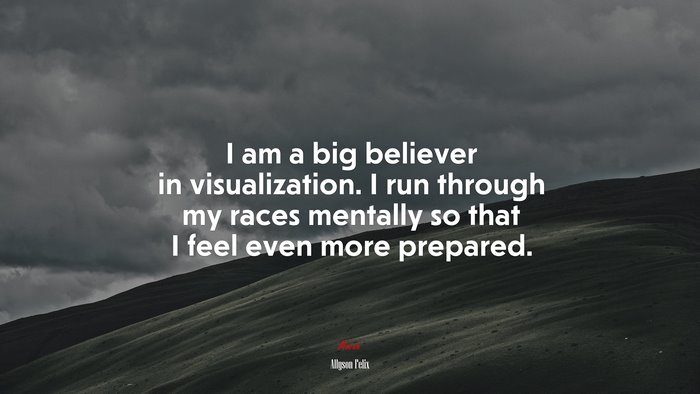 I am a big believer in visualization. I run through my races mentally so that I feel even more prepared. | Allyson Felix quote