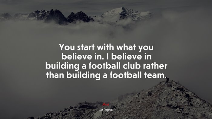 You start with what you believe in. I believe in building a football club rather than building a football team. | Alex Ferguson quote