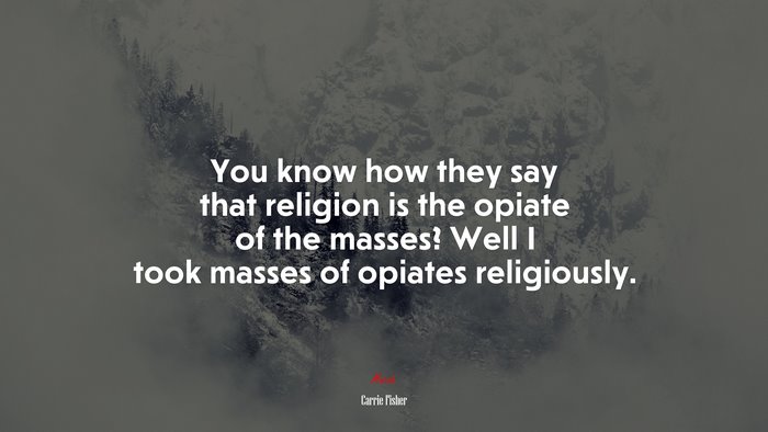 You know how they say that religion is the opiate of the masses? Well I took masses of opiates religiously. | Carrie Fisher quote