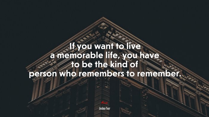 If you want to live a memorable life, you have to be the kind of person who remembers to remember. | Joshua Foer quote