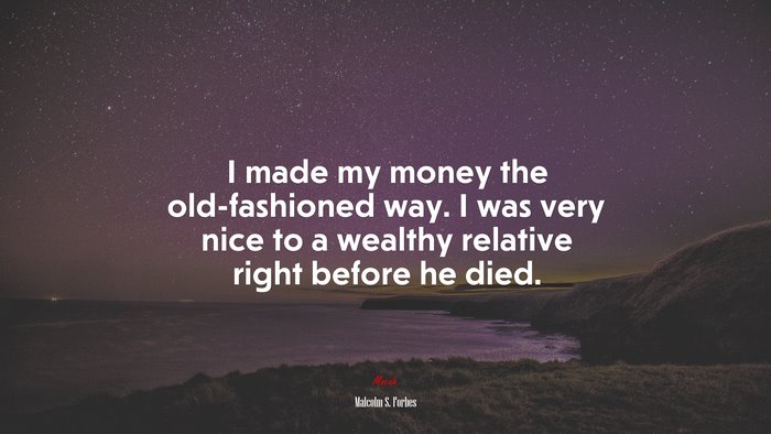 I made my money the old-fashioned way. I was very nice to a wealthy relative right before he died. | Malcolm S. Forbes quote