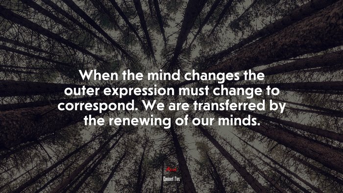 When the mind changes the outer expression must change to correspond. We are transferred by the renewing of our minds. | Emmet Fox quote