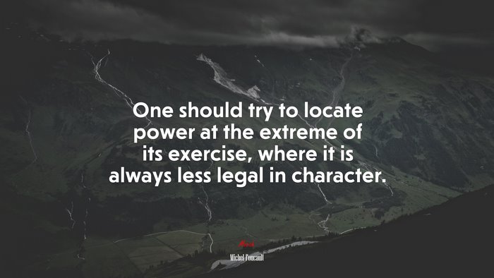 One should try to locate power at the extreme of its exercise, where it is always less legal in character. | Michel Foucault quote