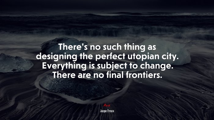 There’s no such thing as designing the perfect utopian city. Everything is subject to change. There are no final frontiers. | Jacque Fresco quote
