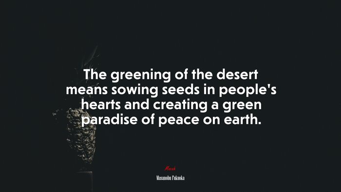 The greening of the desert means sowing seeds in people’s hearts and creating a green paradise of peace on earth. | Masanobu Fukuoka quote